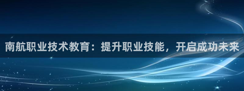 j9官网平台|南航职业技术教育：提升职业技能，开启成功未来