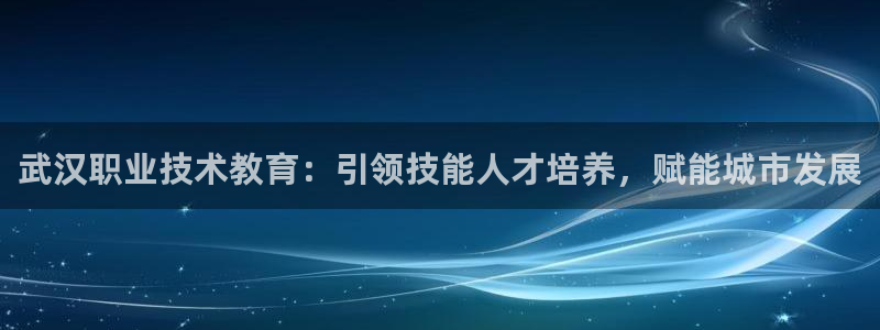 J9平台官网|武汉职业技术教育：引领技能人才培养，赋能城市发展